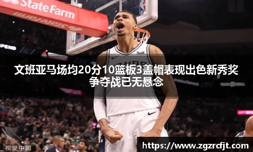 文班亚马场均20分10篮板3盖帽表现出色新秀奖争夺战已无悬念