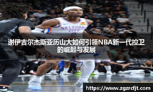 谢伊吉尔杰斯亚历山大如何引领NBA新一代控卫的崛起与发展