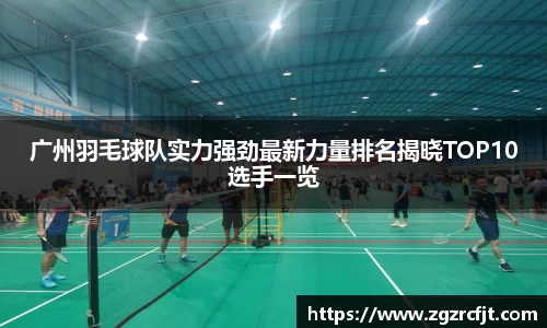 广州羽毛球队实力强劲最新力量排名揭晓TOP10选手一览