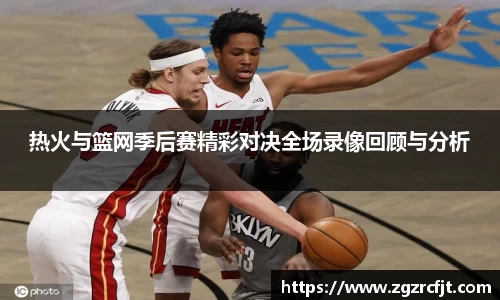 热火与篮网季后赛精彩对决全场录像回顾与分析