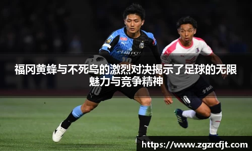 福冈黄蜂与不死鸟的激烈对决揭示了足球的无限魅力与竞争精神